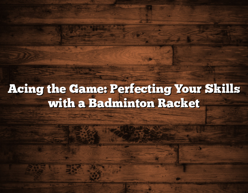 Acing The Game: Perfecting Your Skills With A Badminton Racket