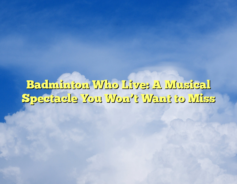 Badminton Who Live: A Musical Spectacle You Won’t Want To Miss