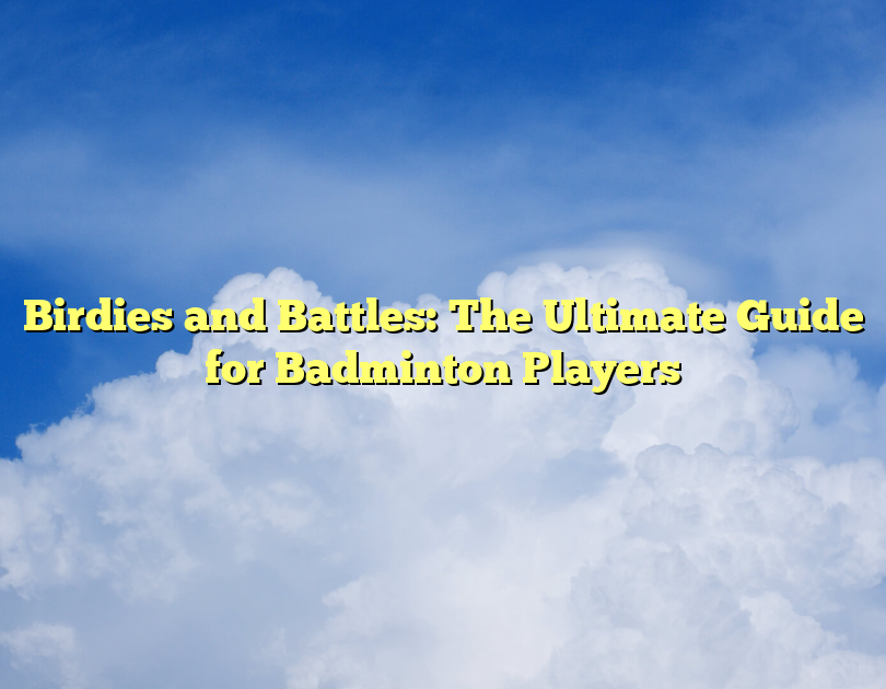 Birdies And Battles: The Ultimate Guide For Badminton Players