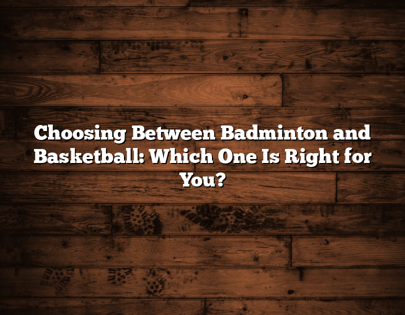 Choosing Between Badminton And Basketball: Which One Is Right For You?