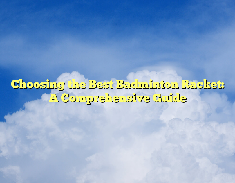 Choosing The Best Badminton Racket: A Comprehensive Guide