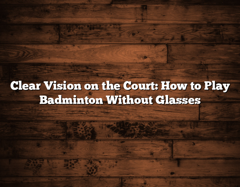 Clear Vision On The Court: How To Play Badminton Without Glasses