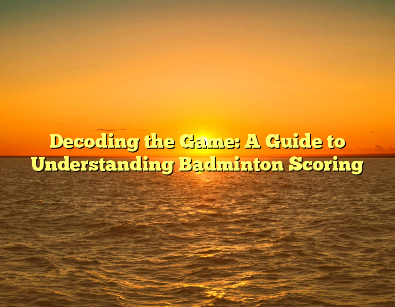 Decoding The Game: A Guide To Understanding Badminton Scoring
