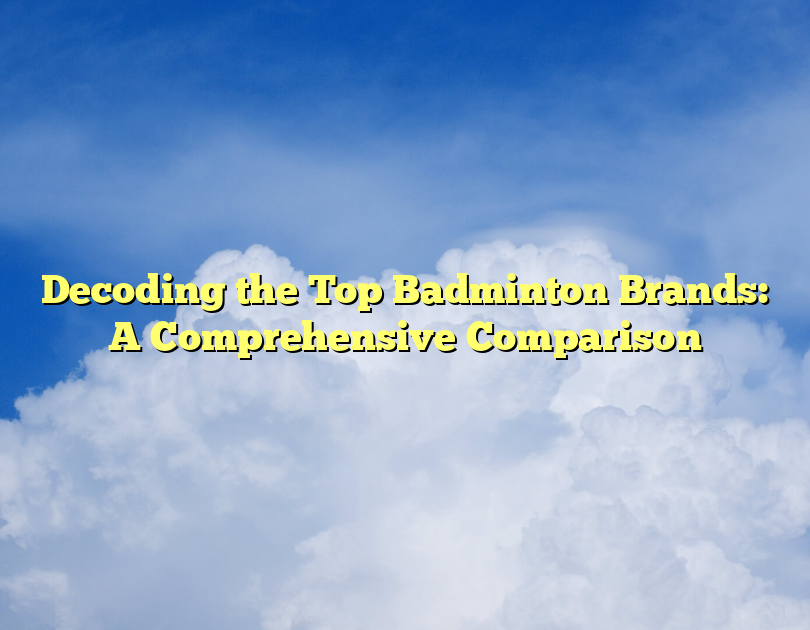 Decoding The Top Badminton Brands: A Comprehensive Comparison