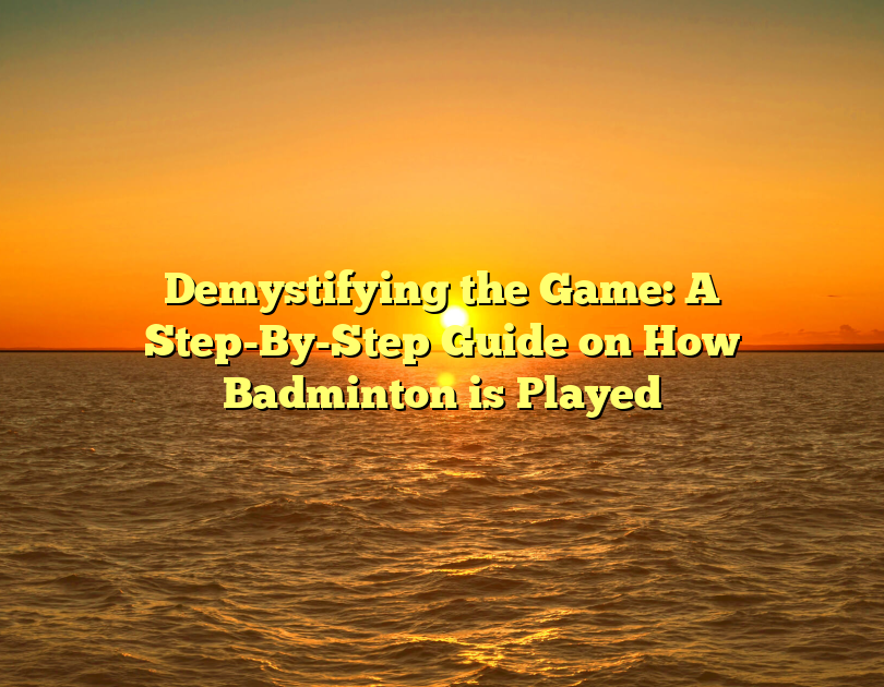 Demystifying The Game: A Step-By-Step Guide On How Badminton Is Played