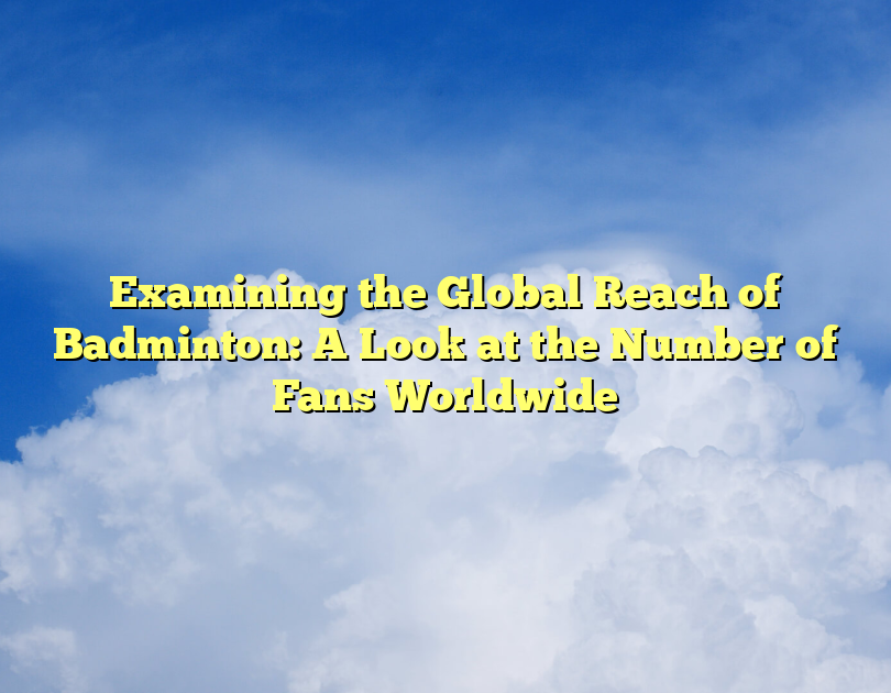 Examining The Global Reach Of Badminton: A Look At The Number Of Fans Worldwide