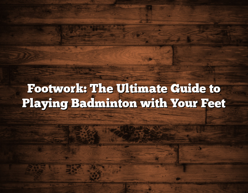 Footwork: The Ultimate Guide To Playing Badminton With Your Feet