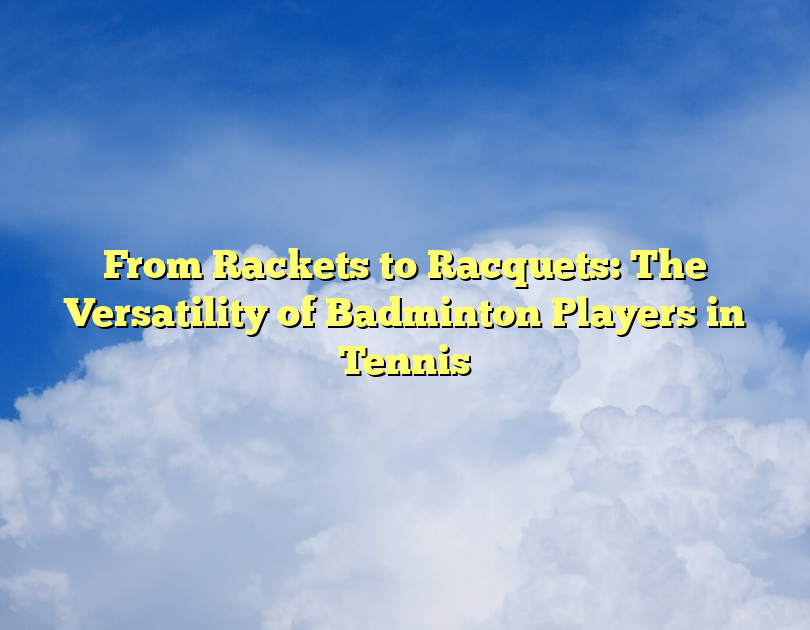 From Rackets To Racquets: The Versatility Of Badminton Players In Tennis