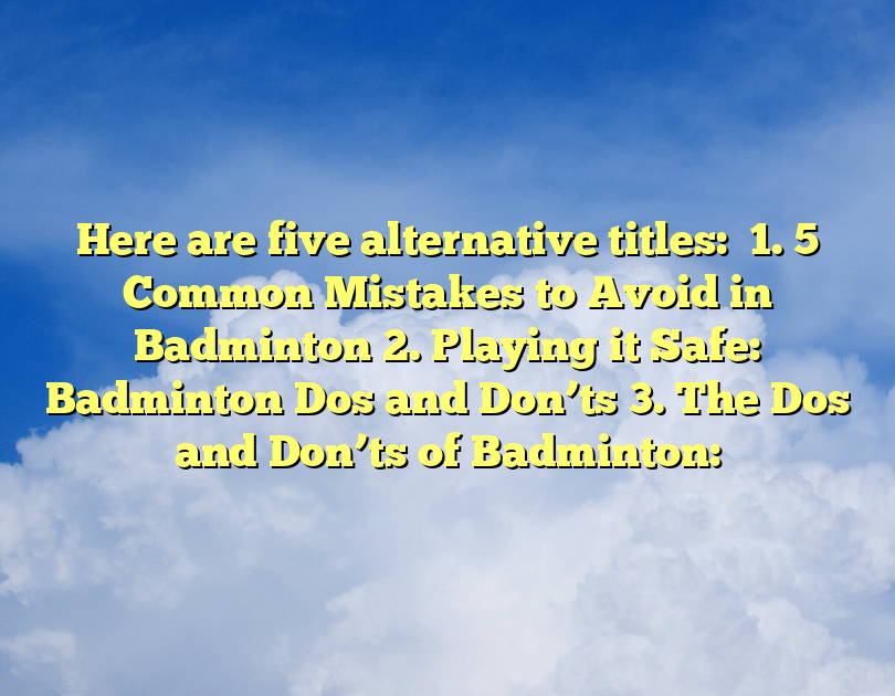 Here Are Five Alternative Titles:

1. 5 Common Mistakes To Avoid In Badminton
2. Playing It Safe: Badminton Dos And Don’ts
3. The Dos And Don’ts Of Badminton: