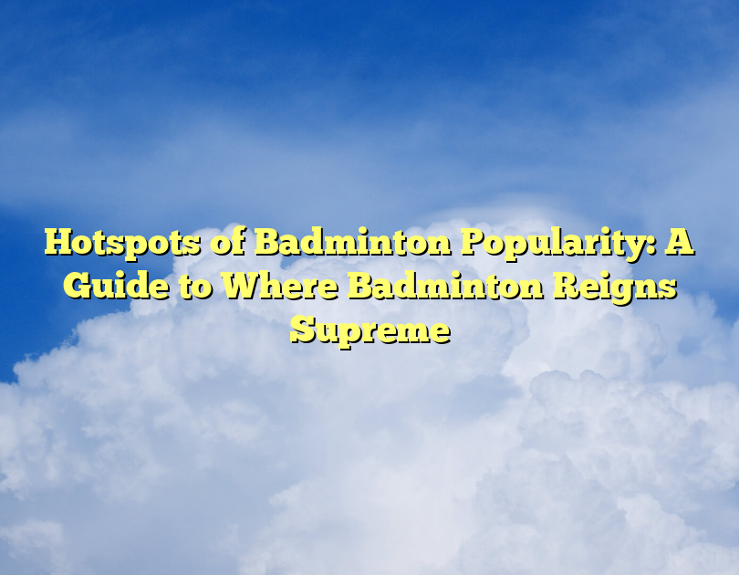 Hotspots Of Badminton Popularity: A Guide To Where Badminton Reigns Supreme