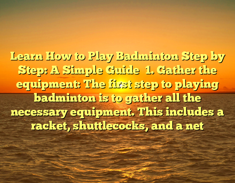Learn How To Play Badminton Step By Step: A Simple Guide

1. Gather The Equipment: The First Step To Playing Badminton Is To Gather All The Necessary Equipment. This Includes A Racket, Shuttlecocks, And A Net