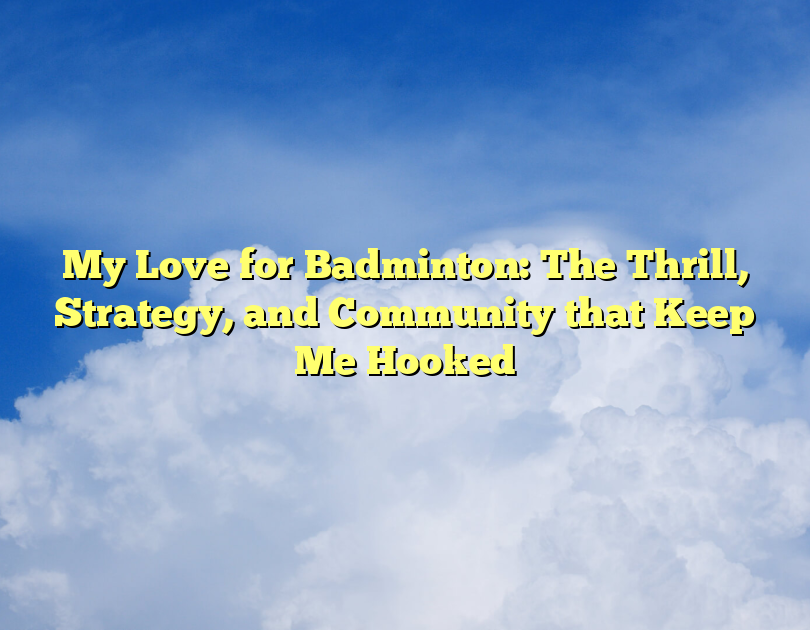 My Love For Badminton: The Thrill, Strategy, And Community That Keep Me Hooked