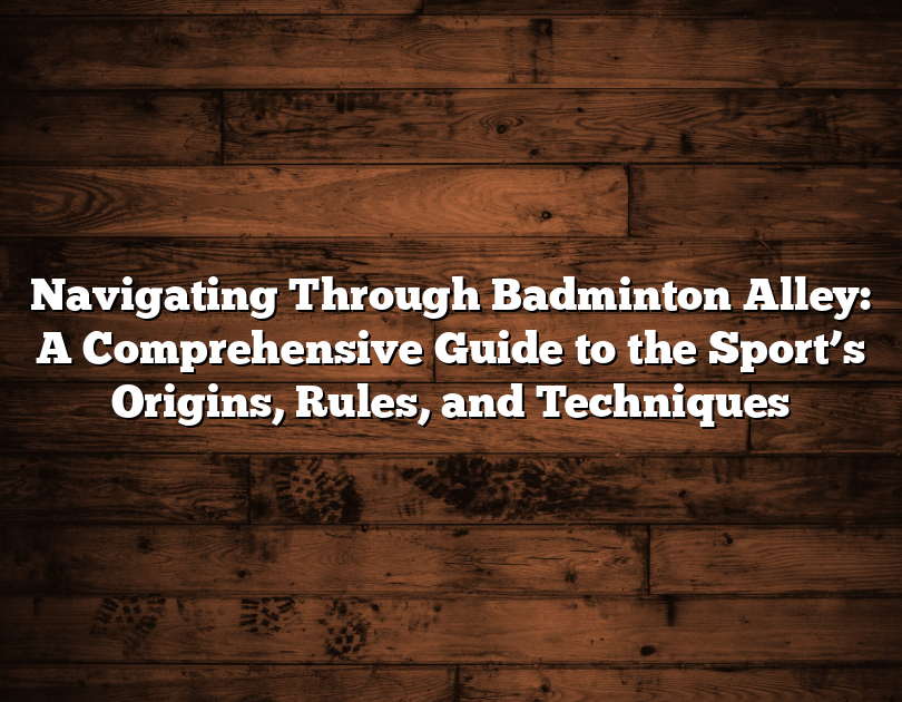 Navigating Through Badminton Alley: A Comprehensive Guide To The Sport’s Origins, Rules, And Techniques