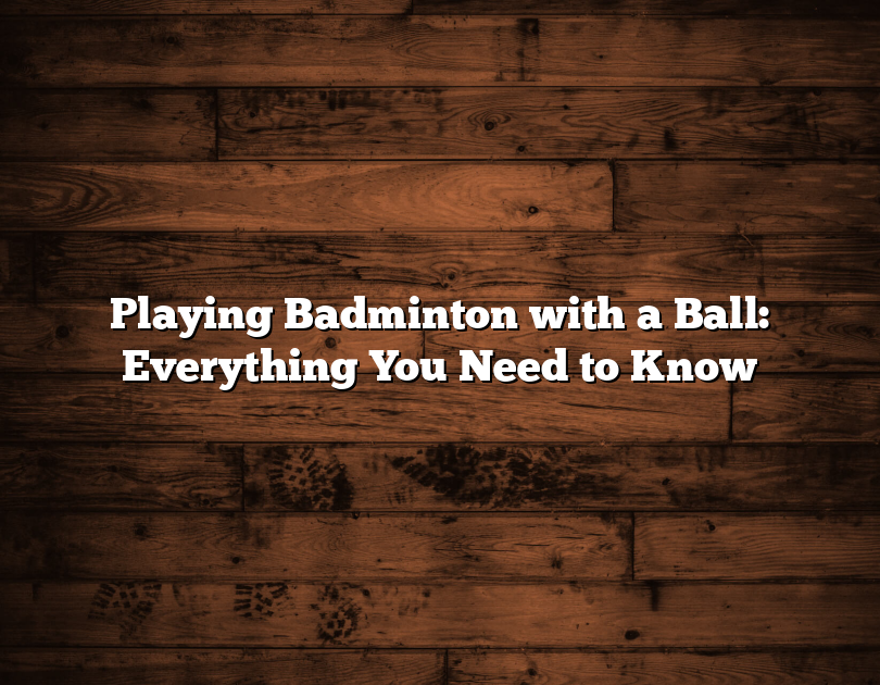 Playing Badminton With A Ball: Everything You Need To Know