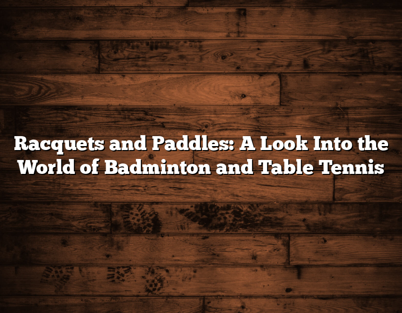 Racquets And Paddles: A Look Into The World Of Badminton And Table Tennis