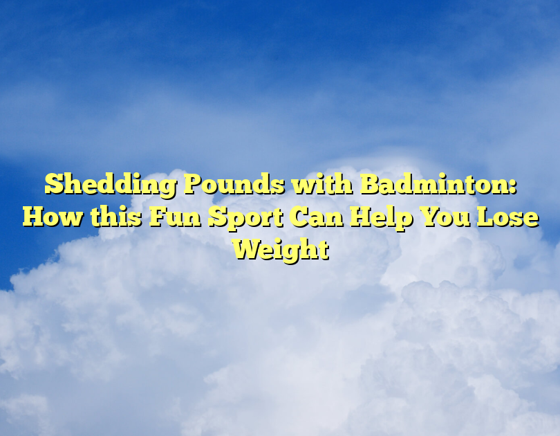 Shedding Pounds With Badminton: How This Fun Sport Can Help You Lose Weight