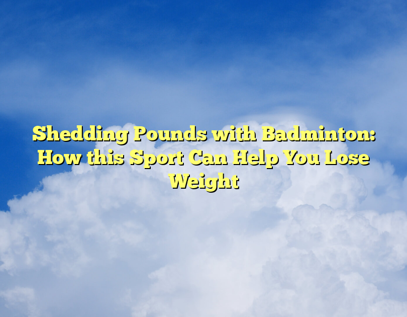 Shedding Pounds With Badminton: How This Sport Can Help You Lose Weight