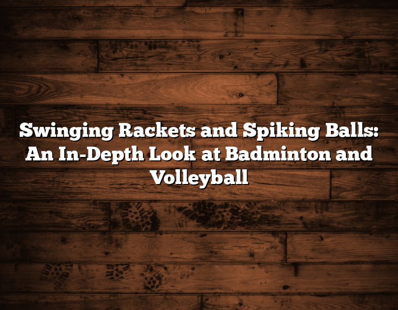 Swinging Rackets And Spiking Balls: An In-Depth Look At Badminton And Volleyball