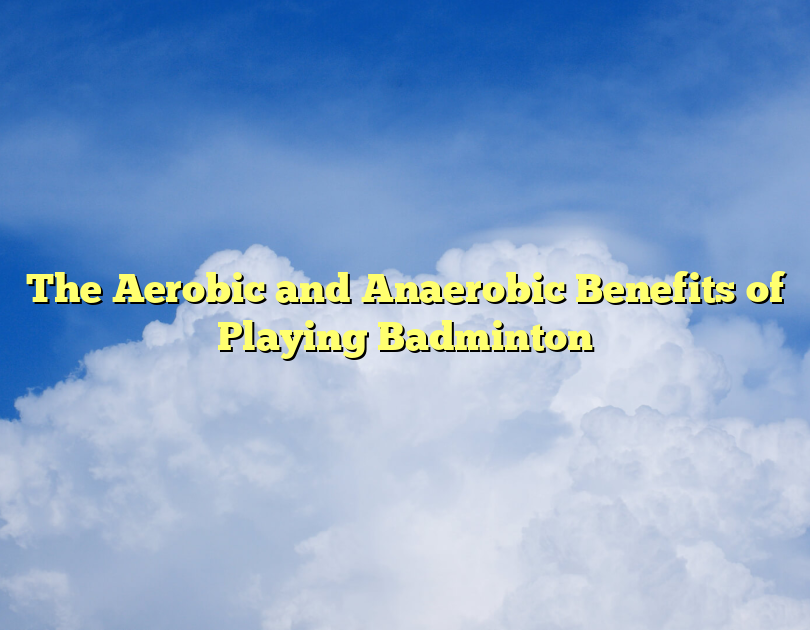 The Aerobic And Anaerobic Benefits Of Playing Badminton