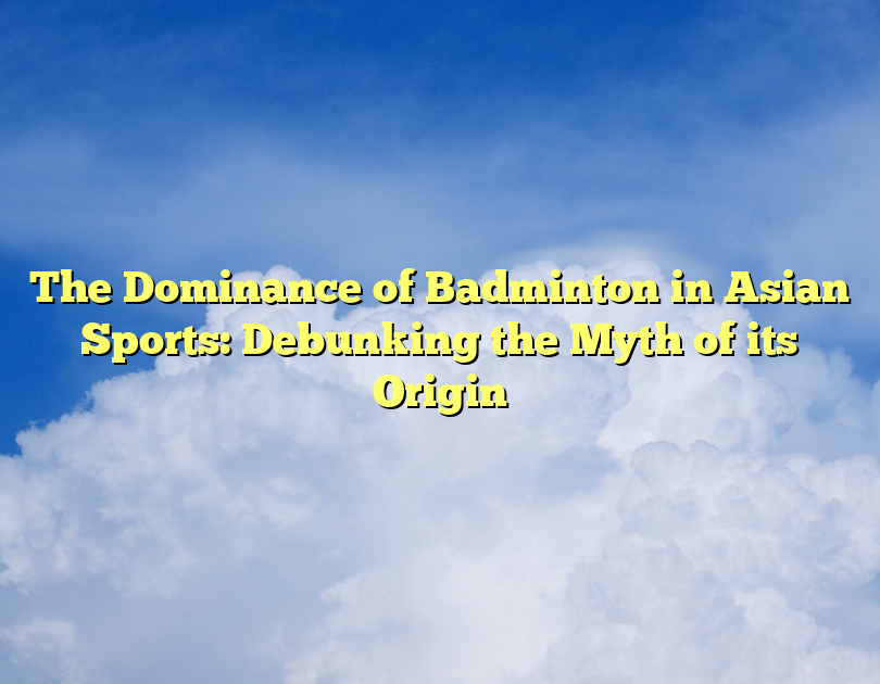 The Dominance Of Badminton In Asian Sports: Debunking The Myth Of Its Origin