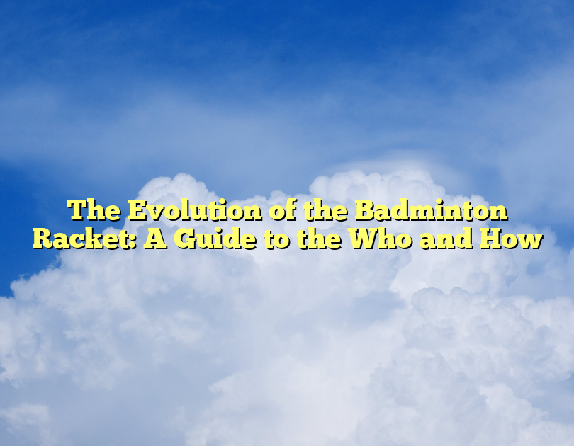 The Evolution Of The Badminton Racket: A Guide To The Who And How