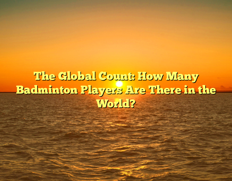 The Global Count: How Many Badminton Players Are There In The World?