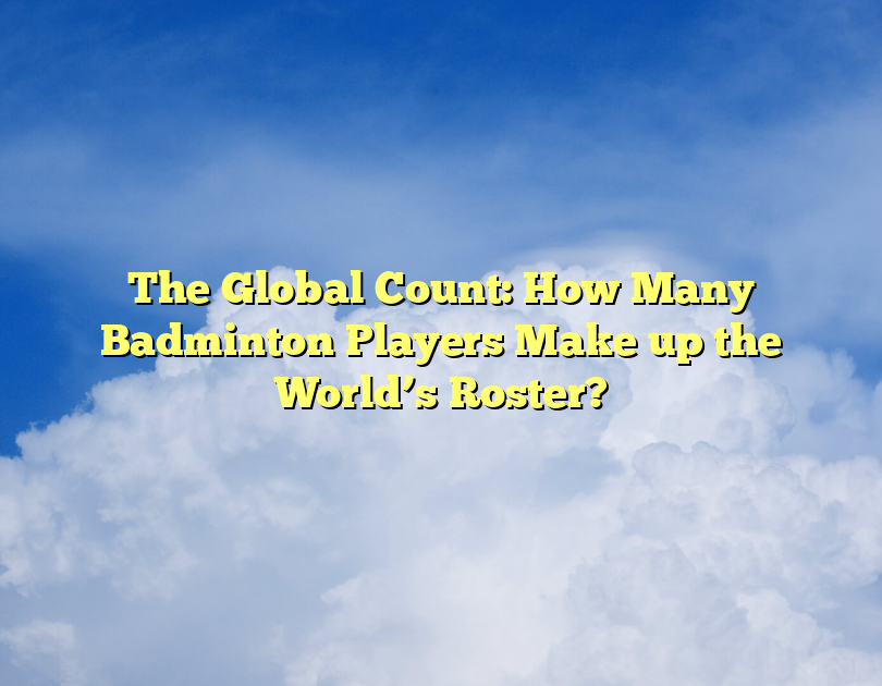 The Global Count: How Many Badminton Players Make Up The World’s Roster?