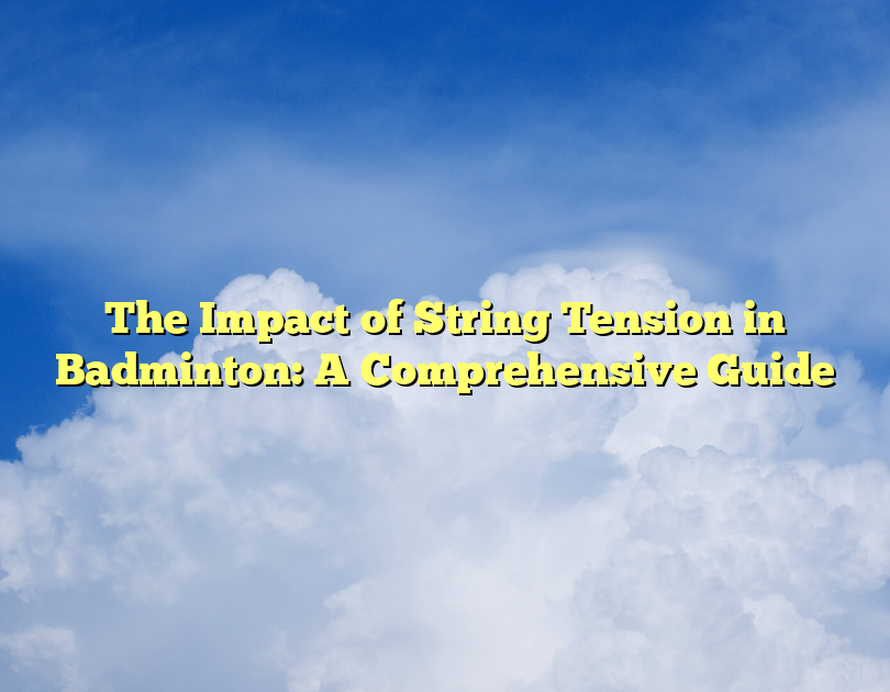 The Impact Of String Tension In Badminton: A Comprehensive Guide