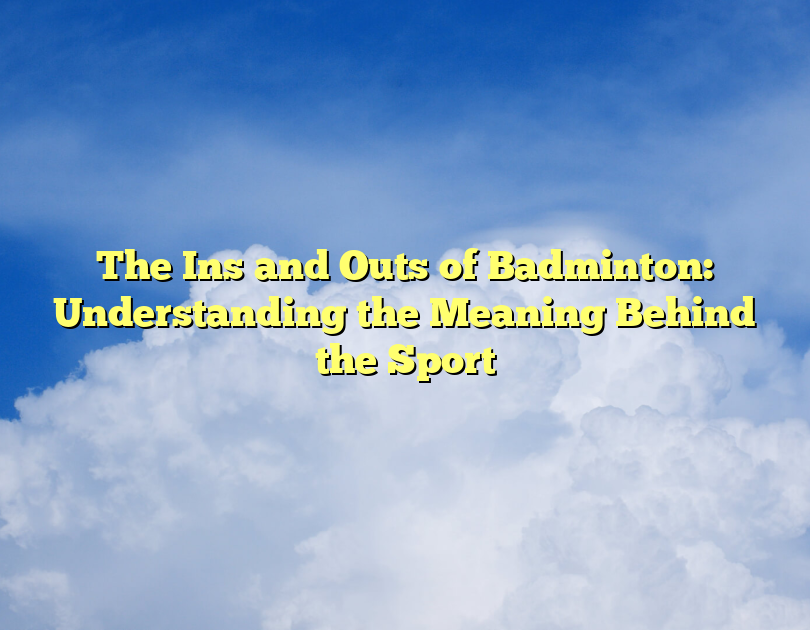 The Ins And Outs Of Badminton: Understanding The Meaning Behind The Sport