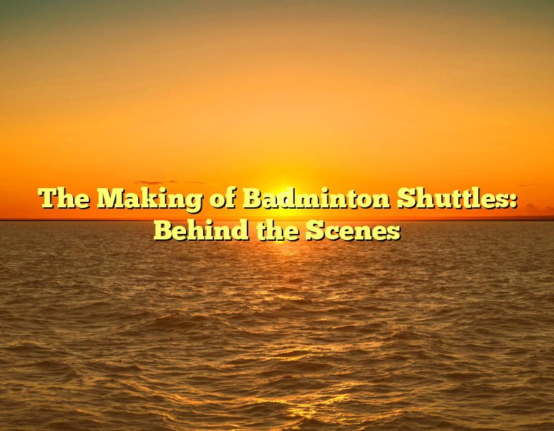The Making Of Badminton Shuttles: Behind The Scenes