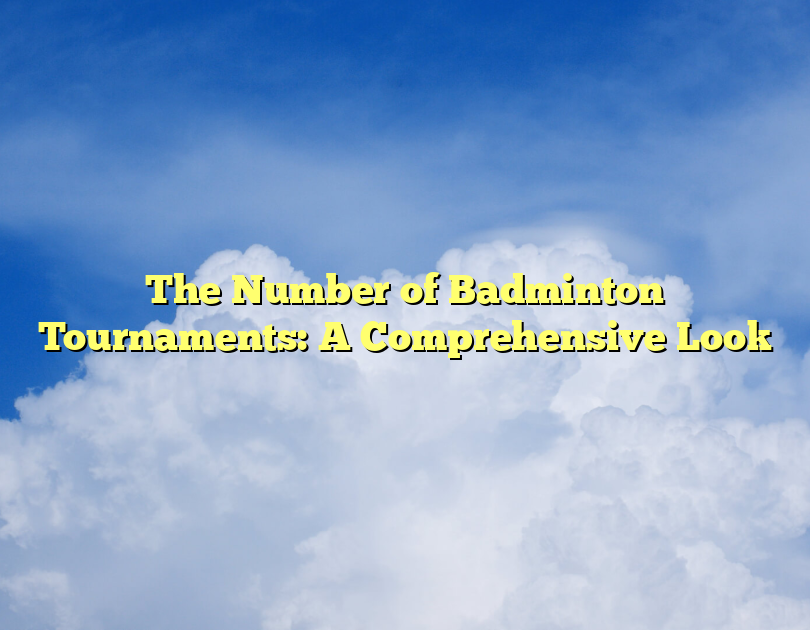 The Number Of Badminton Tournaments: A Comprehensive Look