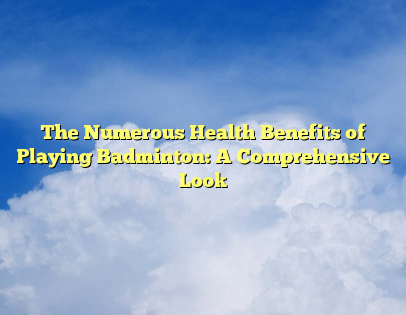 The Numerous Health Benefits Of Playing Badminton: A Comprehensive Look