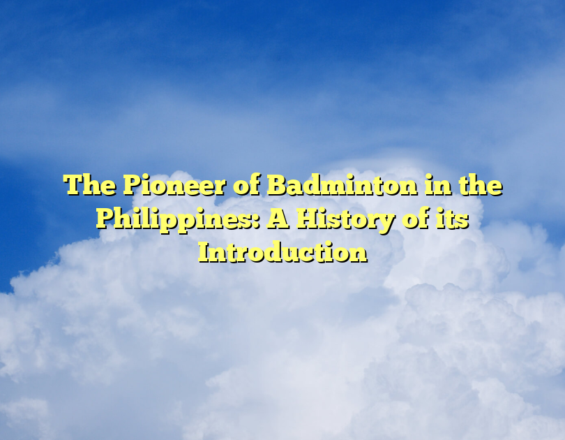 The Pioneer Of Badminton In The Philippines: A History Of Its Introduction