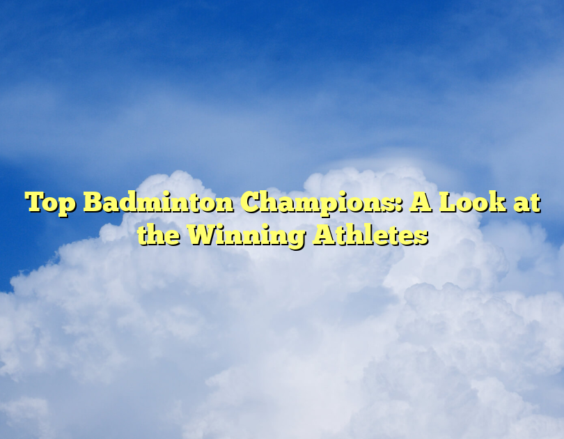 Top Badminton Champions: A Look At The Winning Athletes