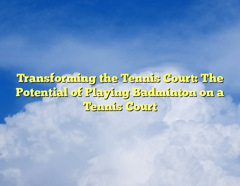 Transforming The Tennis Court: The Potential Of Playing Badminton On A Tennis Court