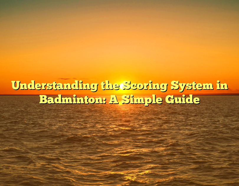 Understanding The Scoring System In Badminton: A Simple Guide
