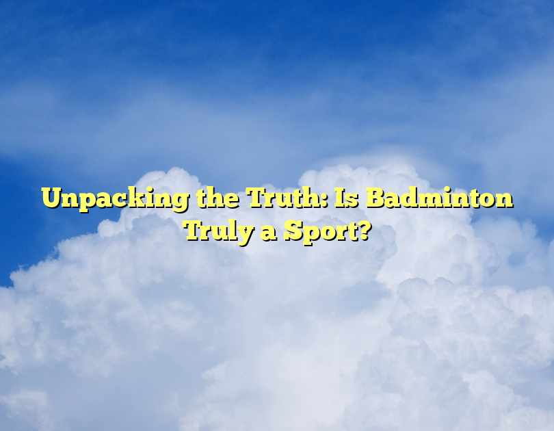 Unpacking The Truth: Is Badminton Truly A Sport?