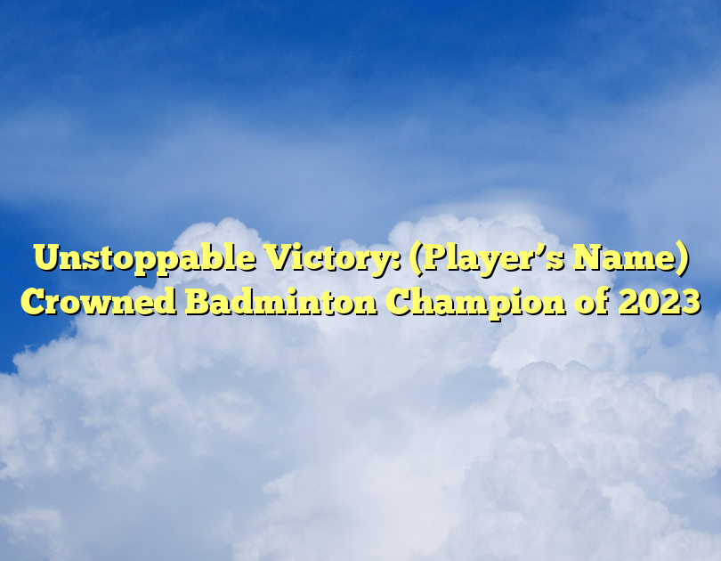 Unstoppable Victory: (Player’s Name) Crowned Badminton Champion Of 2023