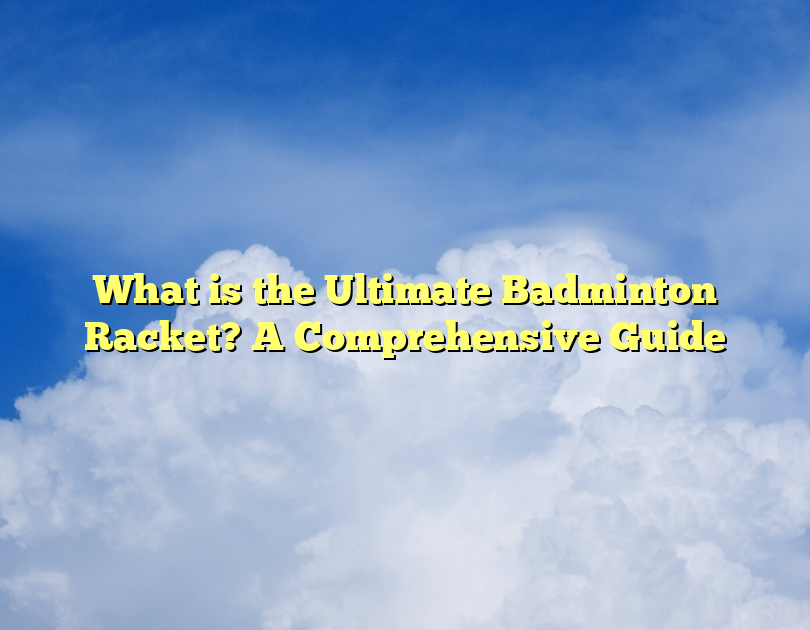 What Is The Ultimate Badminton Racket? A Comprehensive Guide